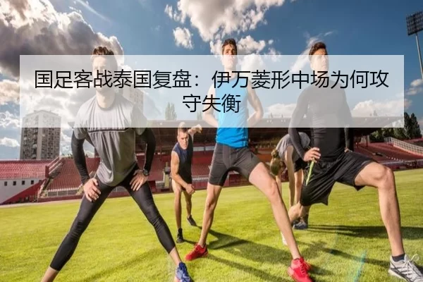 国足客战泰国复盘:伊万菱形中场为何攻守失衡